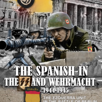 The Spanish in the SS and Wehrmacht, 1944-1945: The Ezquerra Unit in the Battle of Berlin