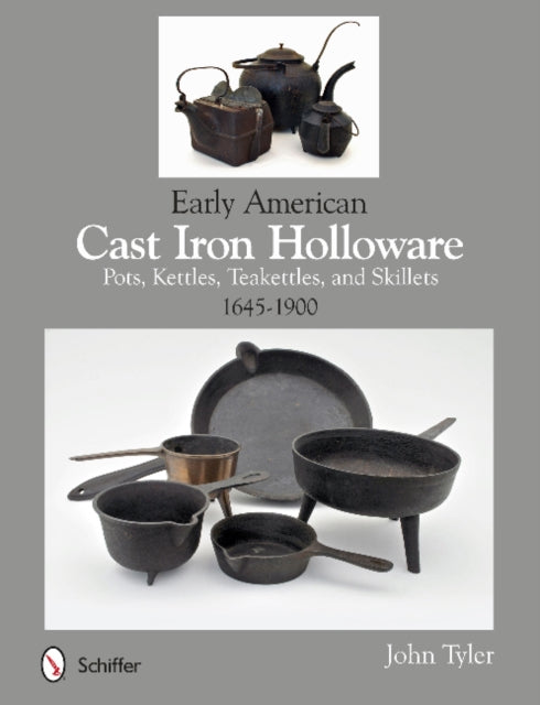 Early American Cast Iron Holloware 1645-1900: Pots, Kettles, Teakettles, and Skillets