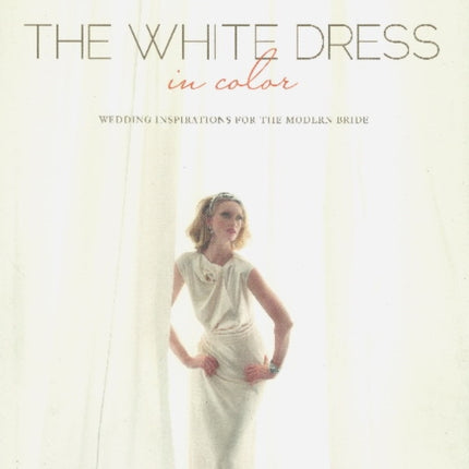 The White Dress in Color: Wedding Inspirations for the Modern Bride: Wedding Inspirations for the Modern Bride