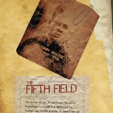 The Fifth Field: The Story of the 96 American Soldiers Sentenced to Death and Executed in Europe and North Africa in World War II