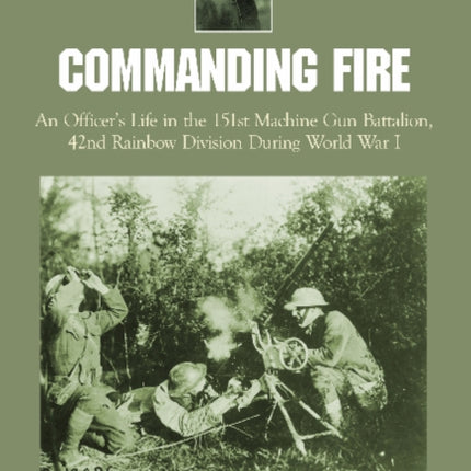 Commanding Fire: An Officer’s Life in the 151st Machine Gun Battalion, 42nd Rainbow Division During World War I