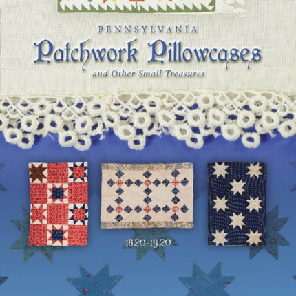 Pennsylvania Patchwork Pillowcases & Other Small Treasures: 1820-1920