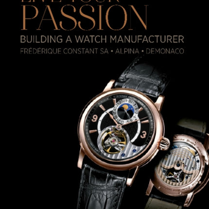 Live Your Passion: Building a Watch Manufacturer: Frédérique Constant SA, Alpina, deMonaco