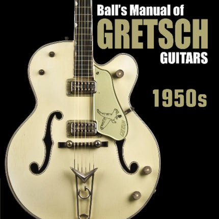 Ball's Manual of Gretsch Guitars: 1950s