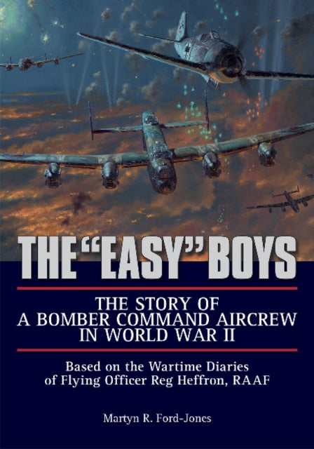 The "Easy" Boys: The Story of a Bomber Command Aircrew in World War II: Based on the Wartime Diaries of Flying Officer Reg Heffron, RAAF