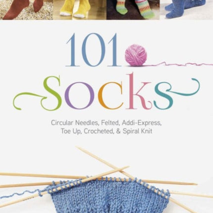 101 Socks: Circular Needles, Felted, Addi-Express, Toe Up, Crocheted, and Spiral Knit