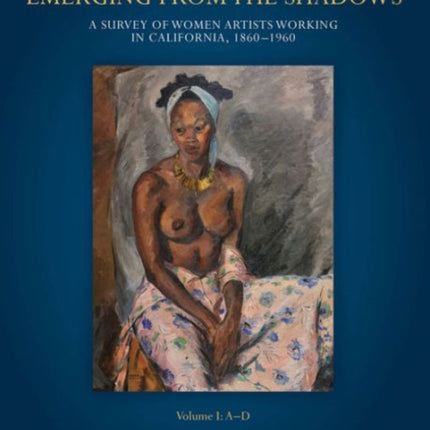 Emerging from the Shadows, Vol. I: A Survey of Women Artists Working in California, 1860-1960