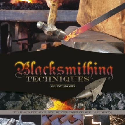 Blacksmithing Techniques: The Basics Explained Step by Step, Complete with 10 Projects