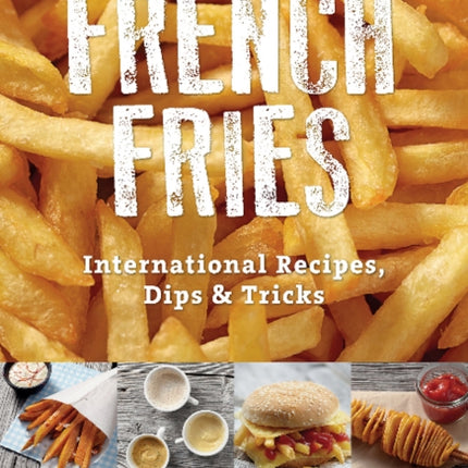 French Fries: International Recipes, Dips & Tricks