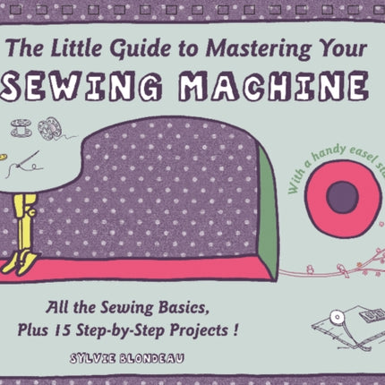 The Little Guide to Mastering Your Sewing Machine: All the Sewing Basics, Plus 15 Step-by-Step Projects