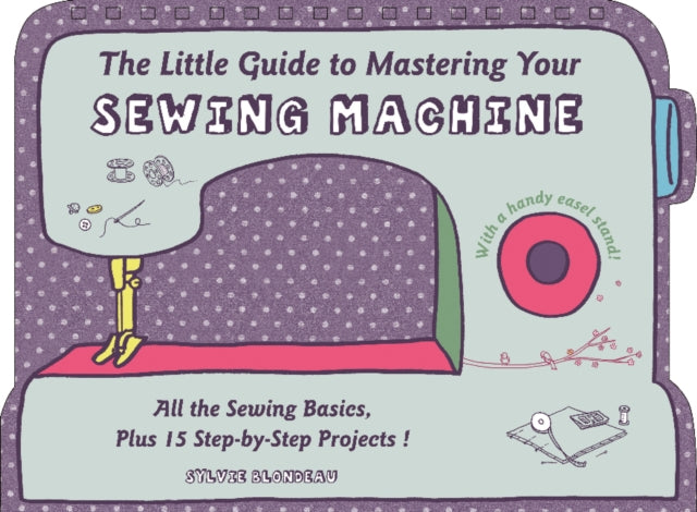 The Little Guide to Mastering Your Sewing Machine: All the Sewing Basics, Plus 15 Step-by-Step Projects