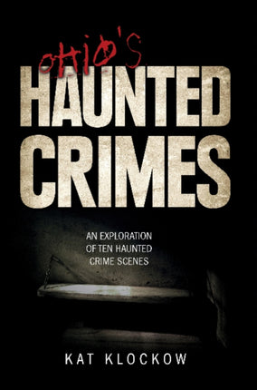 Ohio's Haunted Crimes: An Exploration of Ten Haunted Crime Scenes