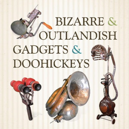 Bizarre & Outlandish Gadgets & Doohickeys: Used in Everyday Life-1851 to 1951