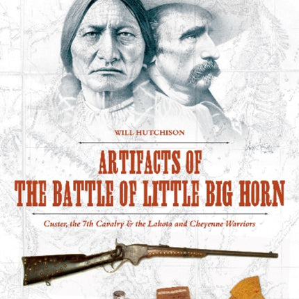 Artifacts of the Battle of Little Big Horn: Custer, the 7th Cavalry & the Lakota and Cheyenne Warriors