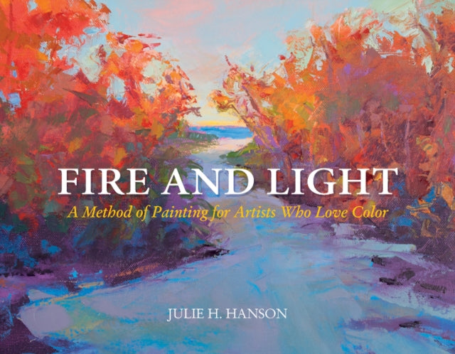 Fire and Light: A Method of Painting for Artists Who Love Color