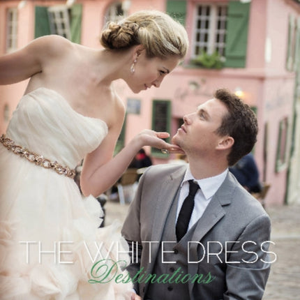 The White Dress Destinations: The Definitive Guide to Planning the New Destination Wedding