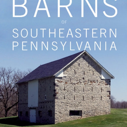 The Historic Barns of Southeastern Pennsylvania: Architecture & Preservation, Built 1750–1900