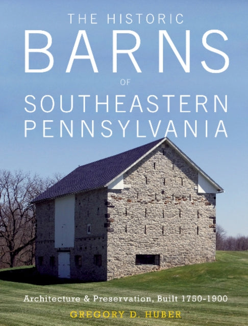 The Historic Barns of Southeastern Pennsylvania: Architecture & Preservation, Built 1750–1900