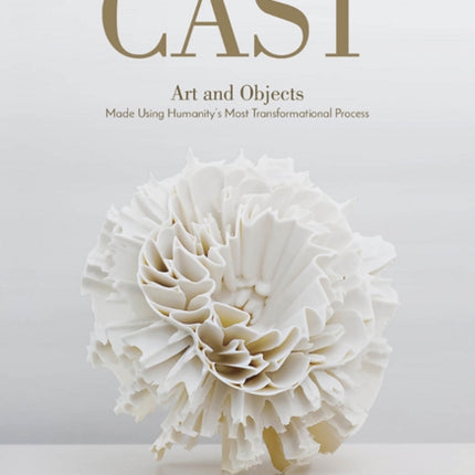 Cast: Art and Objects Made Using Humanity's Most Transformational Process