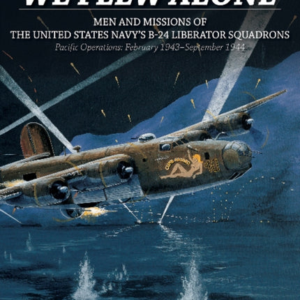 We Flew Alone 2nd Edition: Men and Missions of the United States Navy’s B-24 Liberator Squadrons Pacific Operations: February 1943–September 1944