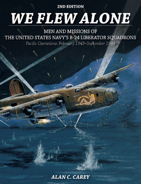 We Flew Alone 2nd Edition: Men and Missions of the United States Navy’s B-24 Liberator Squadrons Pacific Operations: February 1943–September 1944