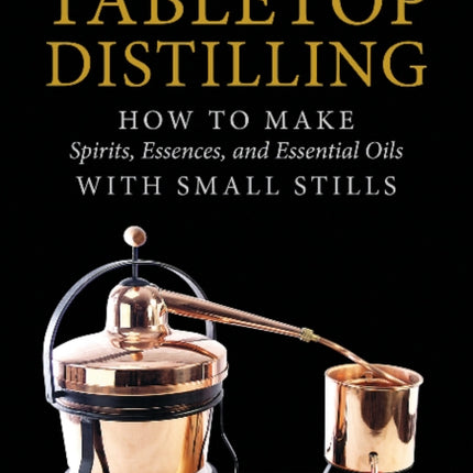 Tabletop Distilling: How to Make Spirits, Essences, and Essential Oils with Small Stills