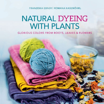 Natural Dyeing with Plants: Glorious Colors from Roots, Leaves & Flowers