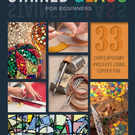 Stained Glass for Beginners: 33 Contemporary Projects Using Copper Foil