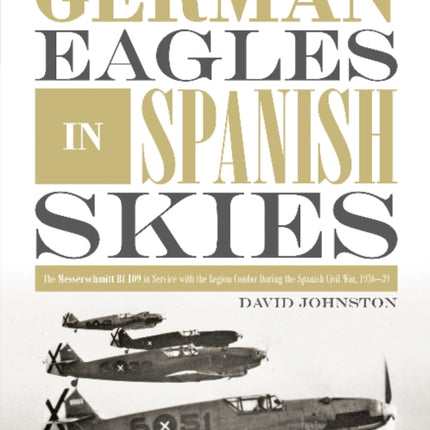 German Eagles in Spanish Skies: The Messerschmitt Bf 109 in Service with the Legion Condor during the Spanish Civil War, 1936–39