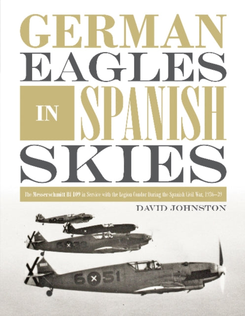 German Eagles in Spanish Skies: The Messerschmitt Bf 109 in Service with the Legion Condor during the Spanish Civil War, 1936–39