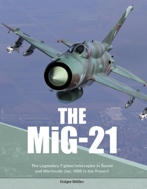 The MiG-21: The Legendary Fighter/Interceptor in Soviet and Worldwide Use, 1956 to the Present