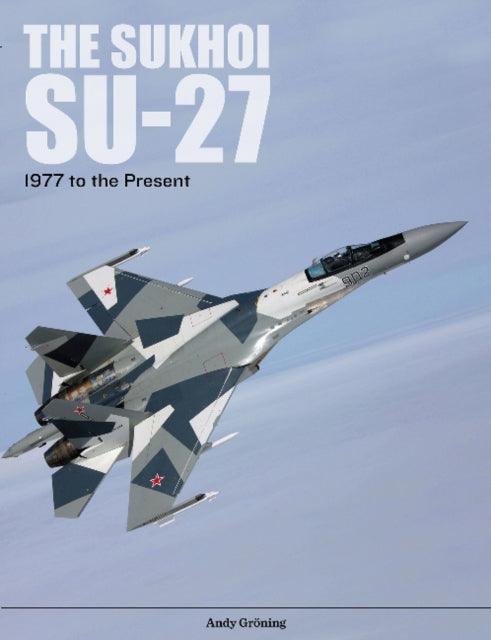 The Sukhoi Su-27: Russia’s Air Superiority and Multi-role Fighter, 1977 to the Present