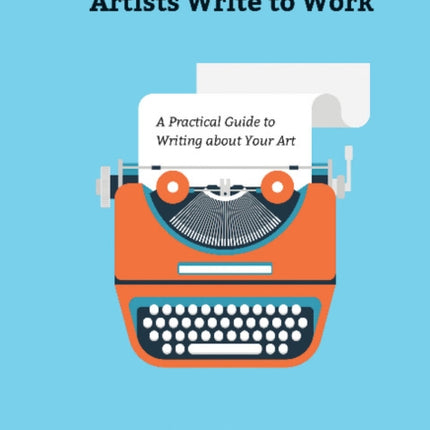 Artists Write to Work: A Practical Guide to Writing about Your Art