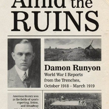 Amid the Ruins: Damon Runyon: World War I Reports from the American Trenches and Occupied Europe, October 1918–March 1919, with a Selection of His Wartime Poetry