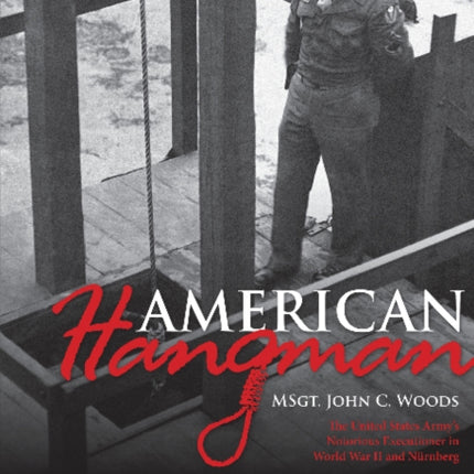 American Hangman: MSgt. John C. Woods: The United States Army’s Notorious Executioner in World War II and Nürnberg