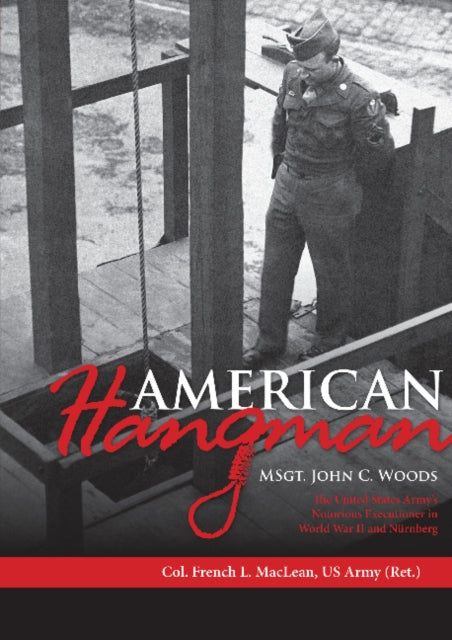 American Hangman: MSgt. John C. Woods: The United States Army’s Notorious Executioner in World War II and Nürnberg