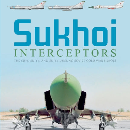 Sukhoi Interceptors: The Su-9, Su-11, and Su-15: Unsung Soviet Cold War Heroes