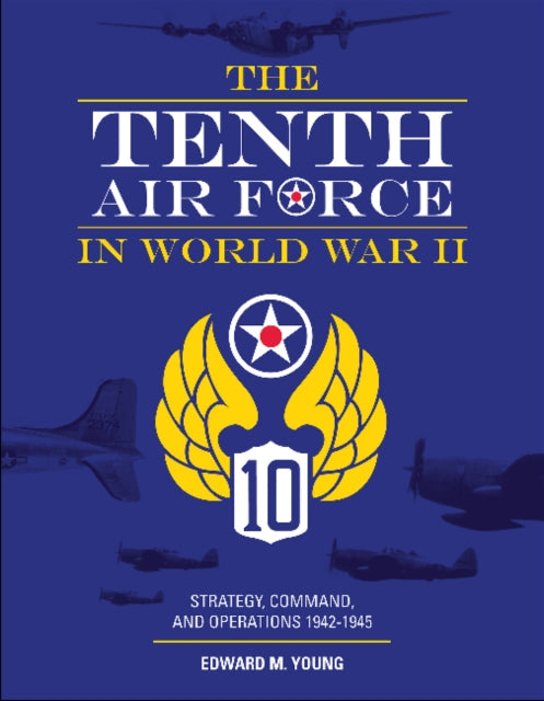 The Tenth Air Force in World War II: Strategy, Command, and Operations 1942–1945