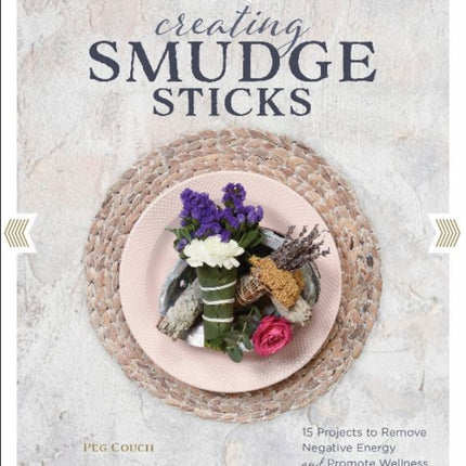 Creating Smudge Sticks: 15 Projects to Remove Negative Energy and Promote Wellness