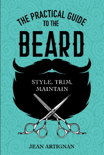 The Practical Guide to the Beard: Choose, Trim, Maintain