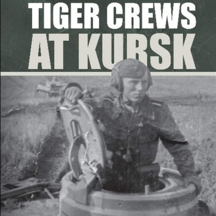 Waffen-SS Tiger Crews at Kursk: The Men of SS Panzer Regiments 1, 2, and 3 in Operation Citadel, July 5–15, 1943