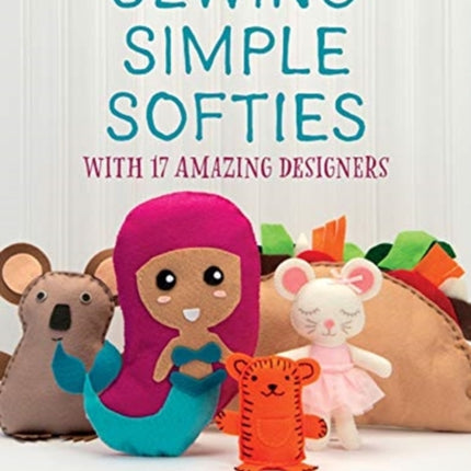 Sewing Simple Softies with 17 Amazing Designers