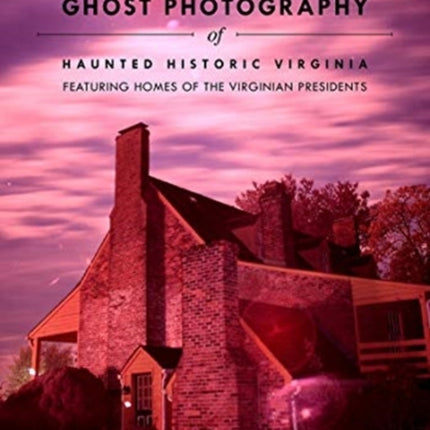 Breakthrough Ghost Photography of Haunted Historic Virginia: Featuring Homes of the Virginian Presidents