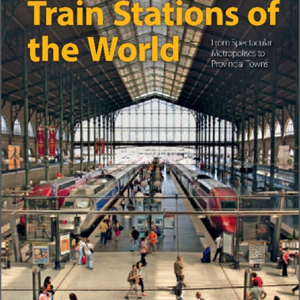 Train Stations of the World: From Spectacular Metropolises to Provincial Towns