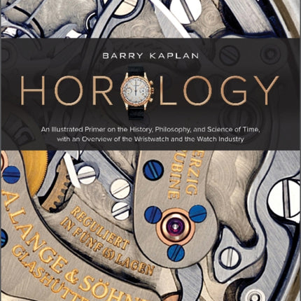 Horology: An Illustrated Primer on the History, Philosophy, and Science of Time, with an Overview of the Wristwatch and the Watch Industry