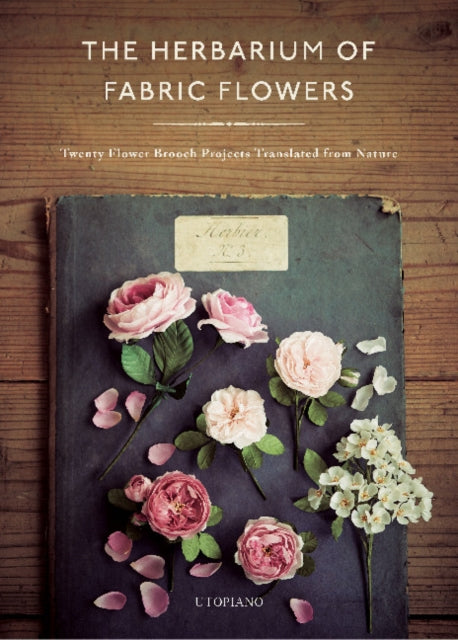 The Herbarium of Fabric Flowers: Twenty Flower Brooch Projects Translated from Nature