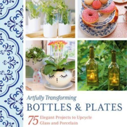 Artfully Transforming Bottles & Plates: 75 Elegant Projects to Upcycle Glass and Porcelain