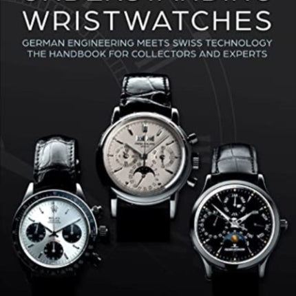 Understanding Wristwatches: German Engineering Meets Swiss Technology—the Handbook for Collectors and Experts