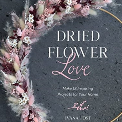 Dried Flower Love: Make 18 Inspiring Projects for Your Home