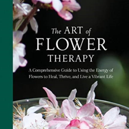 The Art of Flower Therapy: A Comprehensive Guide to Using the Energy of Flowers to Heal, Thrive, and Live a Vibrant Life